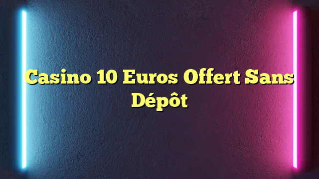 Casino 10 Euros Offert Sans Dépôt