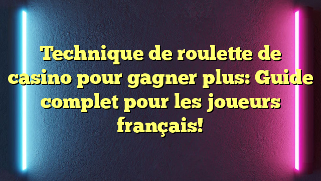 Technique de roulette de casino pour gagner plus: Guide complet pour les joueurs français!