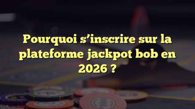 Pourquoi s’inscrire sur la plateforme jackpot bob en 2026 ?