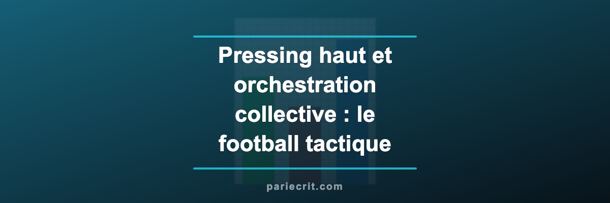 Pressing haut et orchestration collective : le football tactique décrypté